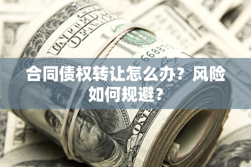 武汉合同债权转让怎么办？风险如何规避？