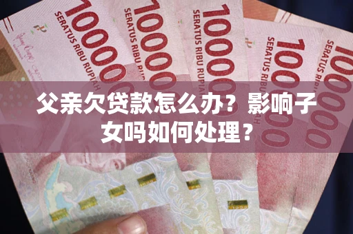 武汉父亲欠贷款怎么办？影响子女吗如何处理？