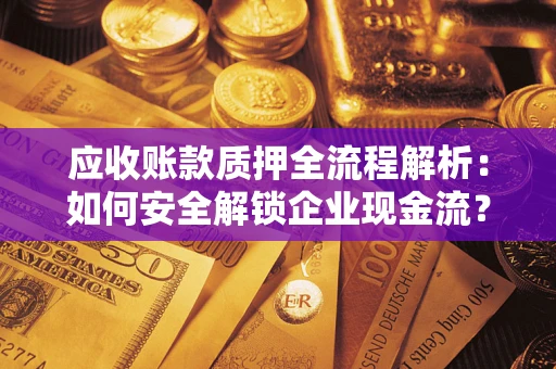武汉应收账款质押全流程解析：如何安全解锁企业现金流？