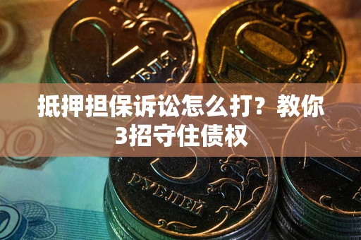 武汉抵押担保诉讼怎么打？教你3招守住债权