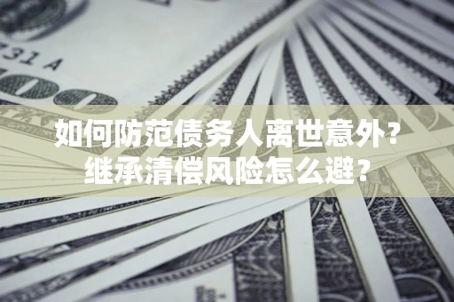 武汉如何防范债务人离世意外？继承清偿风险怎么避？