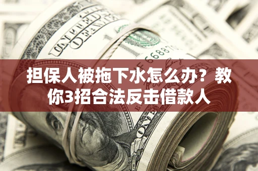 武汉担保人被拖下水怎么办？教你3招合法反击借款人