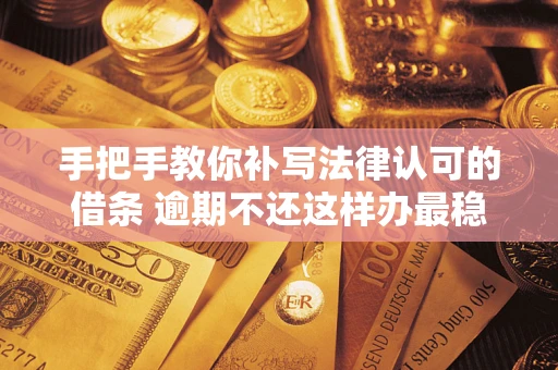 武汉手把手教你补写法律认可的借条 逾期不还这样办最稳妥