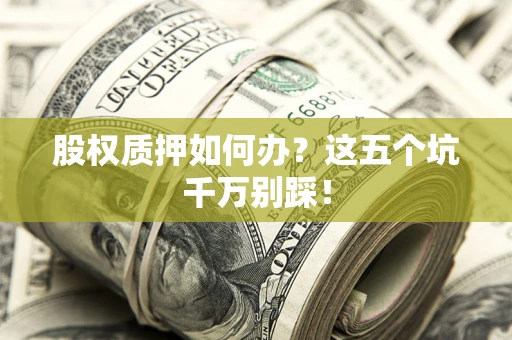武汉股权质押如何办？这五个坑千万别踩！