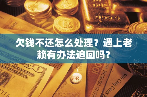 武汉欠钱不还怎么处理？遇上老赖有办法追回吗？