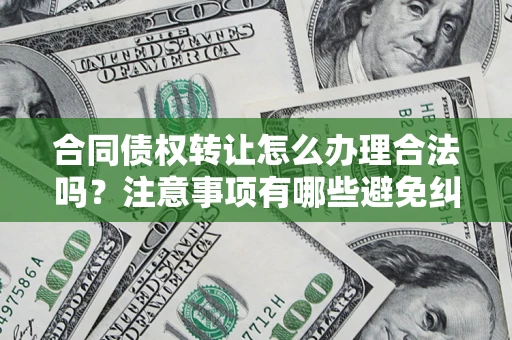 武汉合同债权转让怎么办理合法吗？注意事项有哪些避免纠纷？