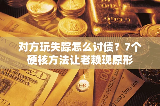 武汉对方玩失踪怎么讨债？7个硬核方法让老赖现原形