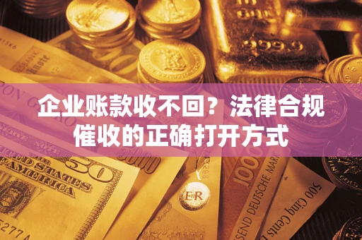 武汉企业账款收不回？法律合规催收的正确打开方式