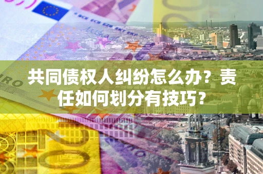 武汉共同债权人纠纷怎么办？责任如何划分有技巧？