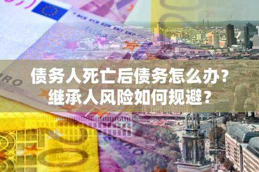 武汉债务人死亡后债务怎么办？继承人风险如何规避？