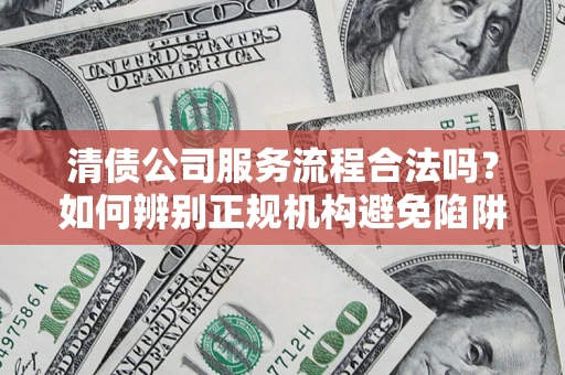 武汉清债公司服务流程合法吗？如何辨别正规机构避免陷阱？