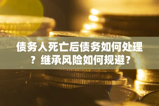 武汉债务人死亡后债务如何处理？继承风险如何规避？