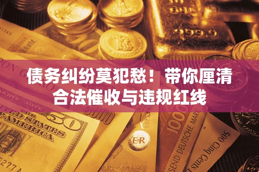 武汉债务纠纷莫犯愁！带你厘清合法催收与违规红线