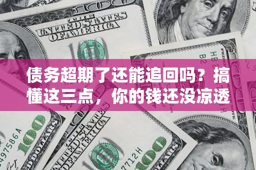 武汉债务超期了还能追回吗？搞懂这三点，你的钱还没凉透