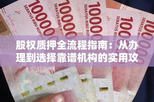 武汉股权质押全流程指南：从办理到选择靠谱机构的实用攻略