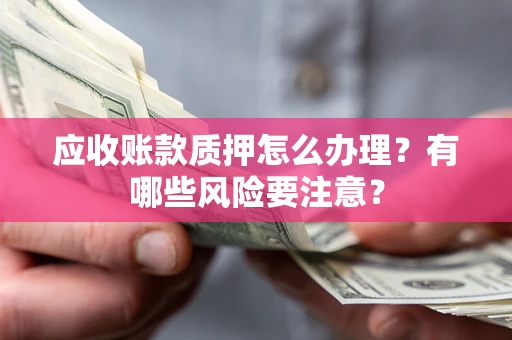 武汉应收账款质押怎么办理？有哪些风险要注意？
