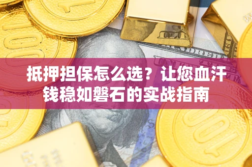 武汉抵押担保怎么选？让您血汗钱稳如磐石的实战指南