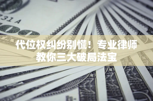 武汉代位权纠纷别慌！专业律师教你三大破局法宝