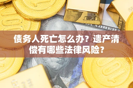 武汉债务人死亡怎么办？遗产清偿有哪些法律风险？