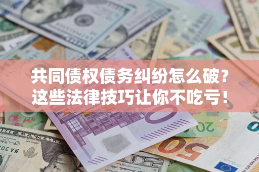 武汉共同债权债务纠纷怎么破？这些法律技巧让你不吃亏！