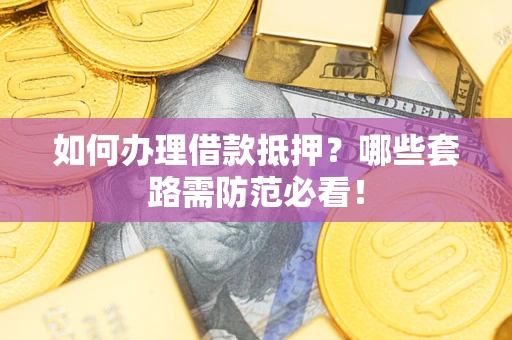 武汉如何办理借款抵押？哪些套路需防范必看！