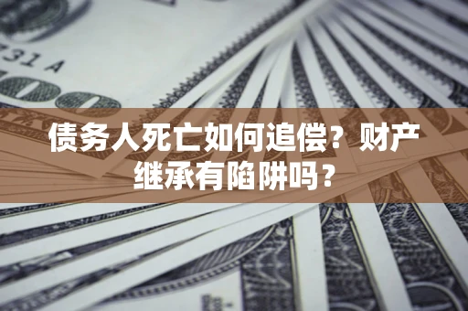 武汉债务人死亡如何追偿？财产继承有陷阱吗？