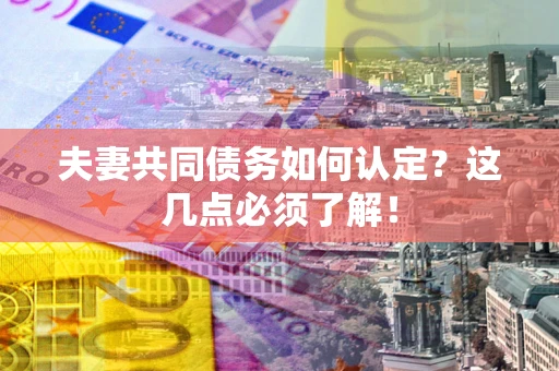 武汉夫妻共同债务如何认定？这几点必须了解！