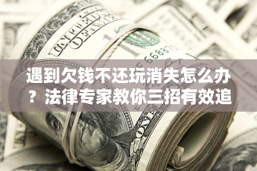 武汉遇到欠钱不还玩消失怎么办？法律专家教你三招有效追债！