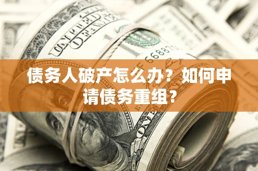武汉债务人破产怎么办？如何申请债务重组？