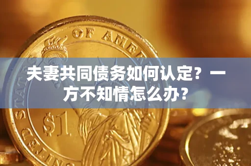 武汉夫妻共同债务如何认定？一方不知情怎么办？