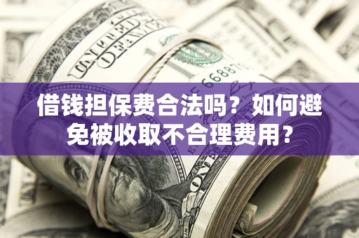 武汉借钱担保费合法吗？如何避免被收取不合理费用？