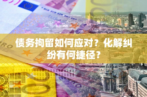 武汉债务拘留如何应对？化解纠纷有何捷径？