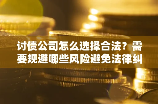 武汉讨债公司怎么选择合法？需要规避哪些风险避免法律纠纷？