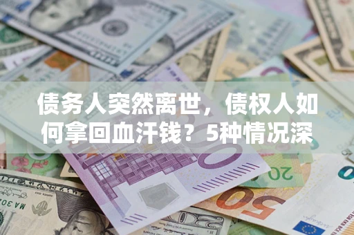 武汉债务人突然离世，债权人如何拿回血汗钱？5种情况深度解析