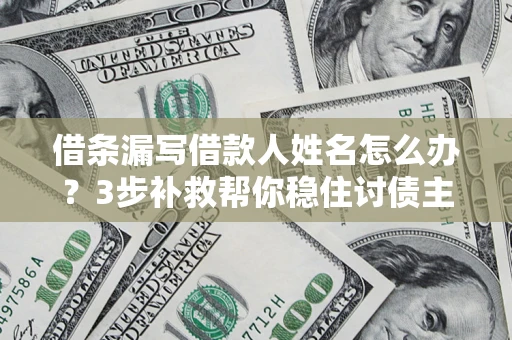 武汉借条漏写借款人姓名怎么办？3步补救帮你稳住讨债主动权