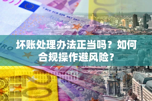 武汉坏账处理办法正当吗？如何合规操作避风险？
