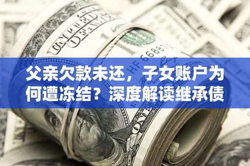 武汉父亲欠款未还，子女账户为何遭冻结？深度解读继承债务迷局