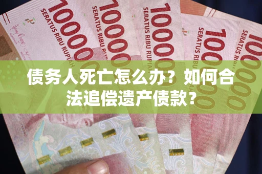 武汉债务人死亡怎么办？如何合法追偿遗产债款？