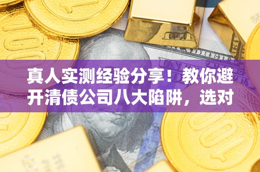 武汉真人实测经验分享！教你避开清债公司八大陷阱，选对机构少走十年弯路