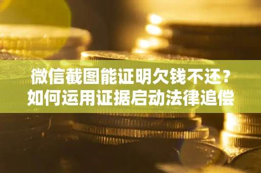 武汉微信截图能证明欠钱不还？如何运用证据启动法律追偿程序？