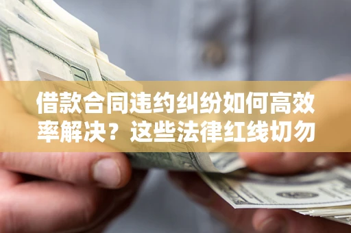 武汉借款合同违约纠纷如何高效率解决？这些法律红线切勿触碰