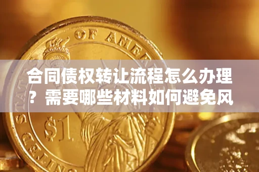 武汉合同债权转让流程怎么办理？需要哪些材料如何避免风险？