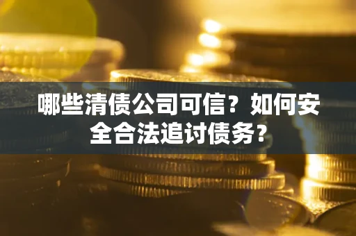 武汉哪些清债公司可信？如何安全合法追讨债务？