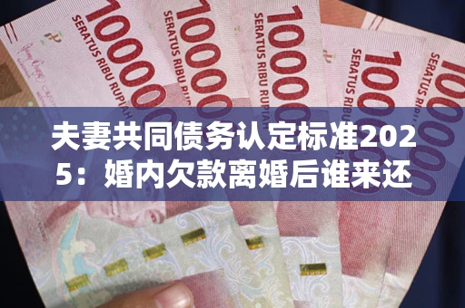 武汉夫妻共同债务认定标准2025:婚内欠款离婚后谁来还? 武汉夫妻共同债务认定标准2025:婚内欠款离婚后谁来还?
