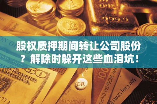 武汉股权质押期间转让公司股份？解除时躲开这些血泪坑！