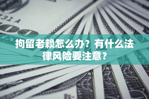 武汉拘留老赖怎么办？有什么法律风险要注意？