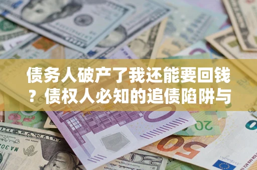 武汉债务人破产了我还能要回钱？债权人必知的追债陷阱与破局之道