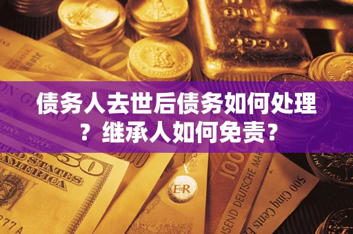 武汉债务人去世后债务如何处理？继承人如何免责？