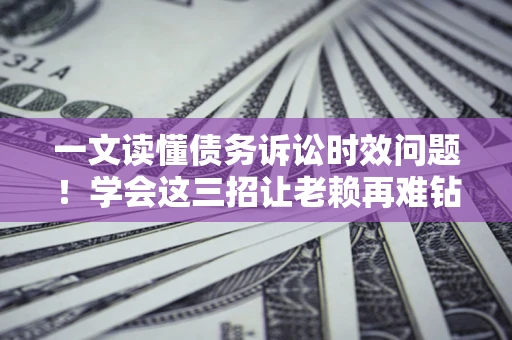 武汉一文读懂债务诉讼时效问题！学会这三招让老赖再难钻空子
