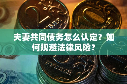 武汉夫妻共同债务怎么认定？如何规避法律风险？